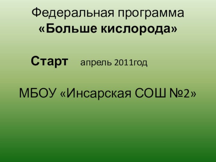 Федеральная программа «Больше кислорода»   Старт  апрель 2011год МБОУ «Инсарская СОШ №2»