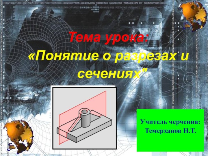 Учитель черчения:Темерханов Н.Т.Тема урока:«Понятие о разрезах и сечениях