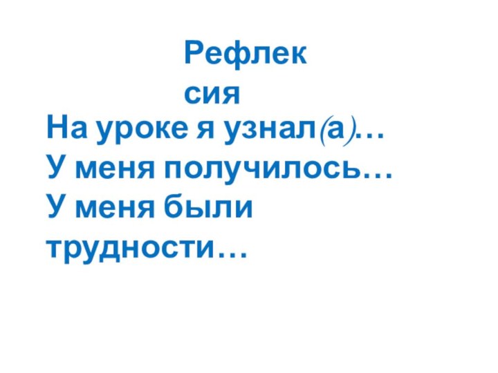 На уроке я узнал(а)…У меня получилось…У меня были трудности…Рефлексия