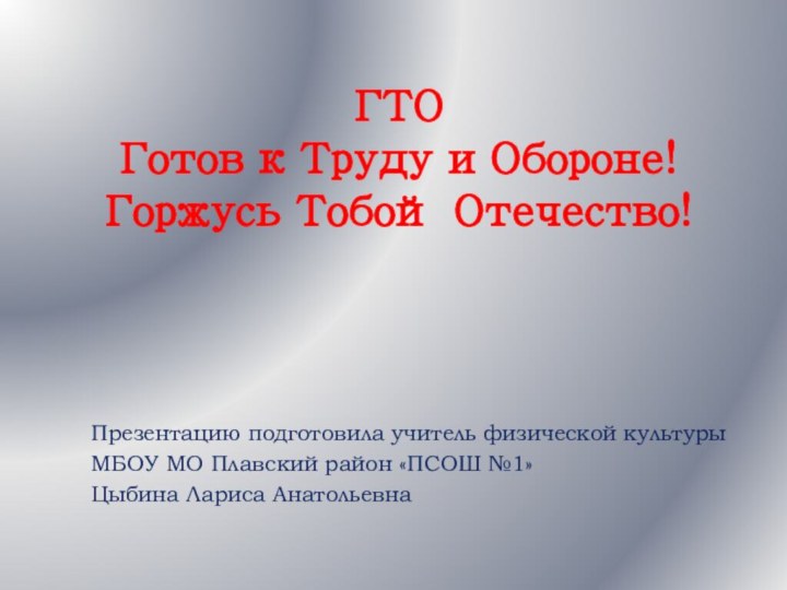 ГТО Готов к Труду и Обороне! Горжусь Тобой Отечество!Презентацию подготовила учитель физической