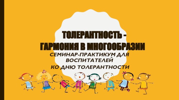 Толерантность - гармония в многообразииСеминар-практикум для воспитателей ко Дню толерантности