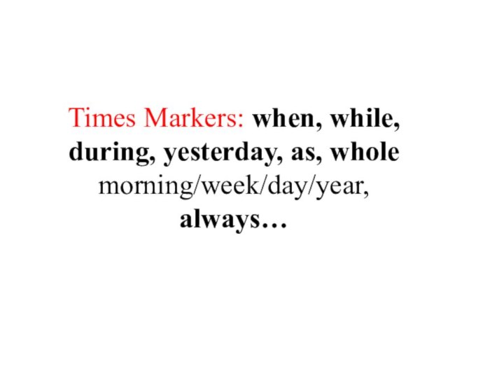 Times Markers: when, while, during, yesterday, as, whole morning/week/day/year, always…