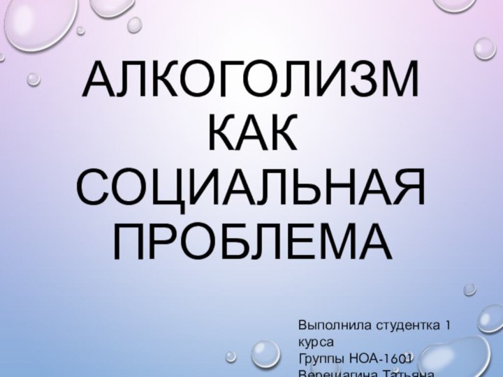 АЛКОГОЛИЗМ КАК СОЦИАЛЬНАЯ ПРОБЛЕМАВыполнила студентка 1 курсаГруппы НОА-1601Верещагина Татьяна