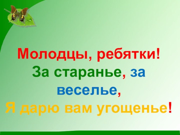 Молодцы, ребятки! За старанье, за веселье, Я дарю вам угощенье!