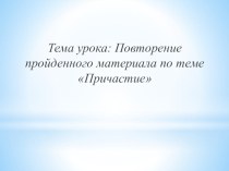 Тема урока: Повторение пройденного материала по теме Причастие