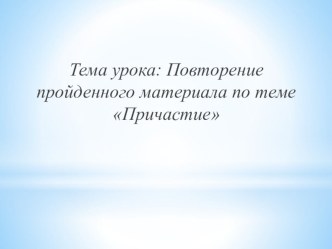 Тема урока: Повторение пройденного материала по теме Причастие