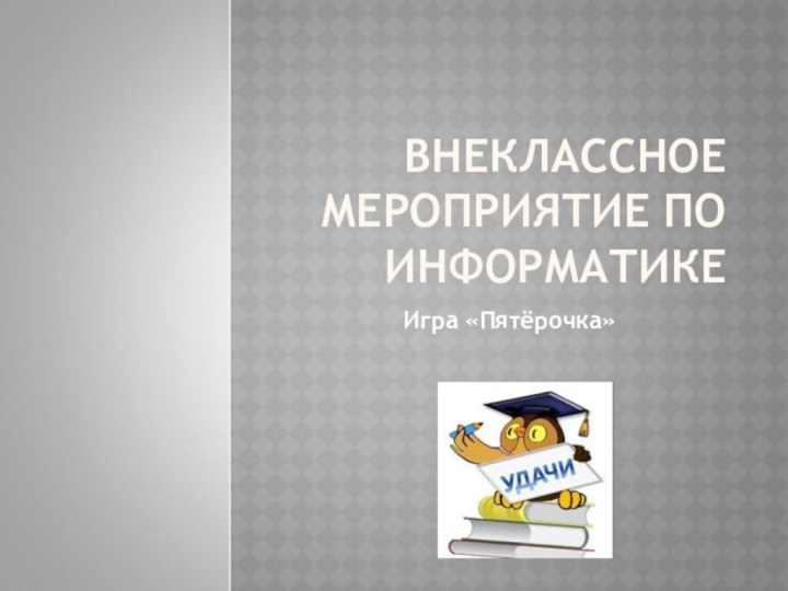 ВНЕКЛАССНОЕ МЕРОПРИЯТИЕ ПО ИНФОРМАТИКЕИгра «Пятёрочка»