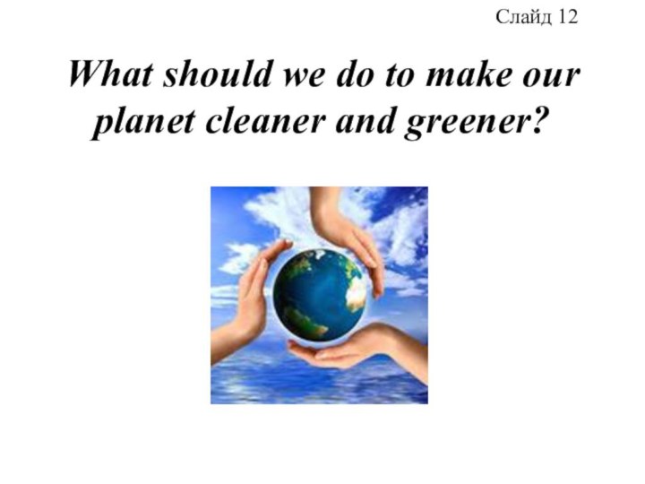 What should we do to make our planet cleaner and greener?Слайд 12
