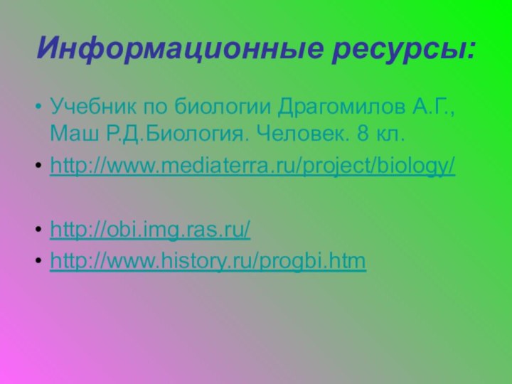 Информационные ресурсы:Учебник по биологии Драгомилов А.Г., Маш Р.Д.Биология. Человек. 8 кл.http://www.mediaterra.ru/project/biology/http://obi.img.ras.ru/http://www.history.ru/progbi.htm