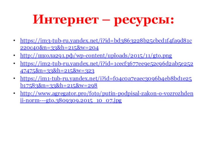 Интернет – ресурсы:https://im3-tub-ru.yandex.net/i?id=bd3863228b25cbcd1f4fa9d81c220c40&n=33&h=215&w=204http://школа291.рф/wp-content/uploads/2015/11/gto.png https://im2-tub-ru.yandex.net/i?id=1cecf3677ee9e52c96d2ab5e25247475&n=33&h=215&w=323 https://im1-tub-ru.yandex.net/i?id=f04c0a7eaec3096b4eb8bd1e25b17583&n=33&h=215&w=298http://www.agregator.pro/foto/putin-podpisal-zakon-o-vozrozhdenii-norm---gto.3809309.2015_10_07.jpg