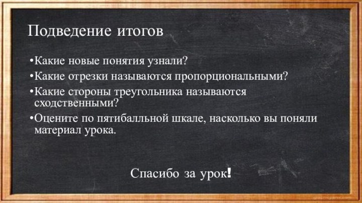 Подведение итоговКакие новые понятия узнали?Какие отрезки называются пропорциональными?Какие стороны треугольника называются сходственными?Оцените