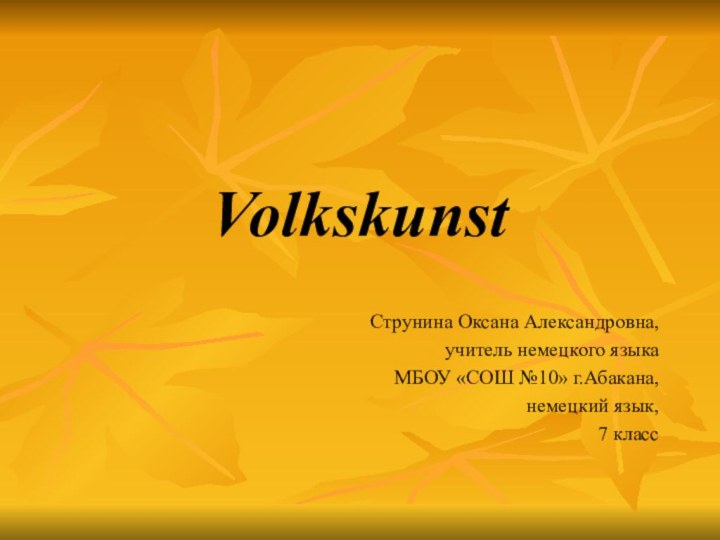 VolkskunstСтрунина Оксана Александровна, учитель немецкого языкаМБОУ «СОШ №10» г.Абакана,немецкий язык,7 класс