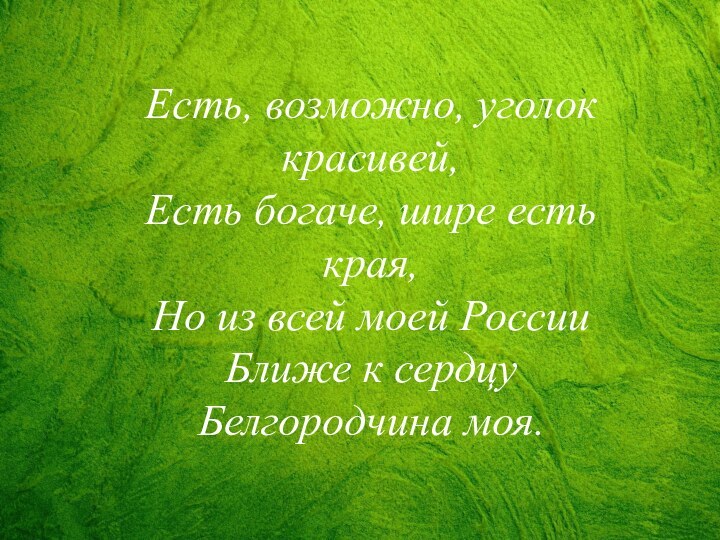 Есть, возможно, уголок красивей,Есть богаче, шире есть края,Но из всей моей РоссииБлиже к сердцу Белгородчина моя.