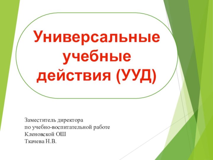 Универсальные учебные действия (УУД)Заместитель директора  по учебно-воспитательной работе  Кленовской ОШ  Ткачева Н.В.