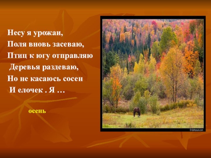 Несу я урожаи,Поля вновь засеваю, Птиц к югу отправляю Деревья раздеваю,Но не