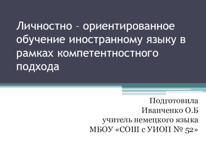 Личностно – ориентированное обучение иностранному языку в рамках компетентностного подходаПодготовилаИванченко О.Бучитель немецкого