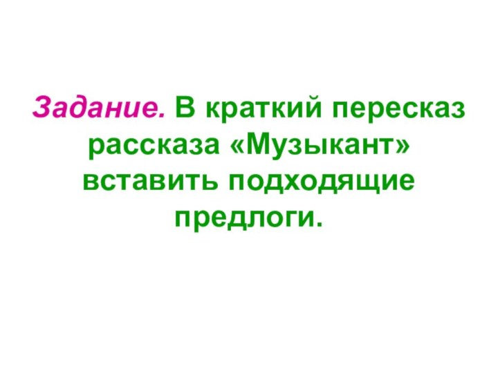 Задание. В краткий пересказ рассказа «Музыкант» вставить подходящие предлоги.