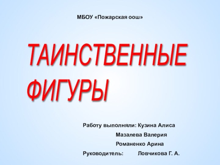 МБОУ «Пожарская оош»Работу выполняли:	Кузина Алиса			Мазалева Валерия			Романенко АринаРуководитель:		Ловчикова Г. А.ТАИНСТВЕННЫЕ  ФИГУРЫ