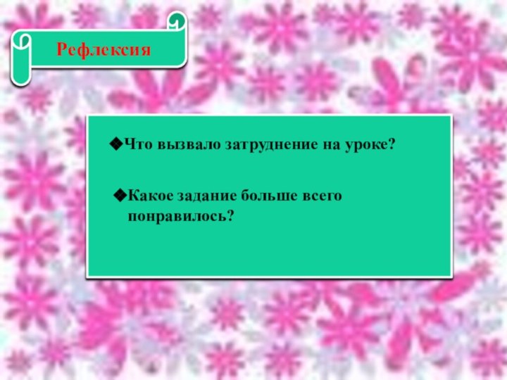 РефлексияЧто вызвало затруднение на уроке?Какое задание больше всего понравилось?