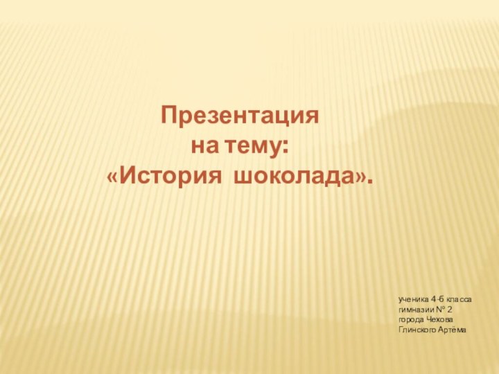 Презентация на тему:«История шоколада».ученика 4-б классагимназии № 2города ЧеховаГлинского Артёма