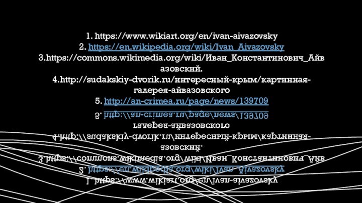 1. https://www.wikiart.org/en/ivan-aivazovsky2. https://en.wikipedia.org/wiki/Ivan_Aivazovsky3.https://commons.wikimedia.org/wiki/Иван_Константинович_Айвазовский.4.http://sudakskiy-dvorik.ru/интересный-крым/картинная-галерея-айвазовского5. http://an-crimea.ru/page/news/139709
