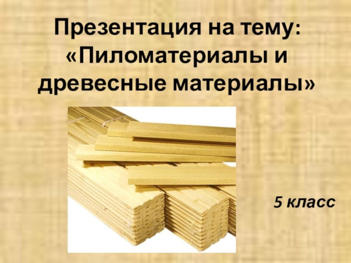 Презентация на тему: «Пиломатериалы и древесные материалы»5 класс