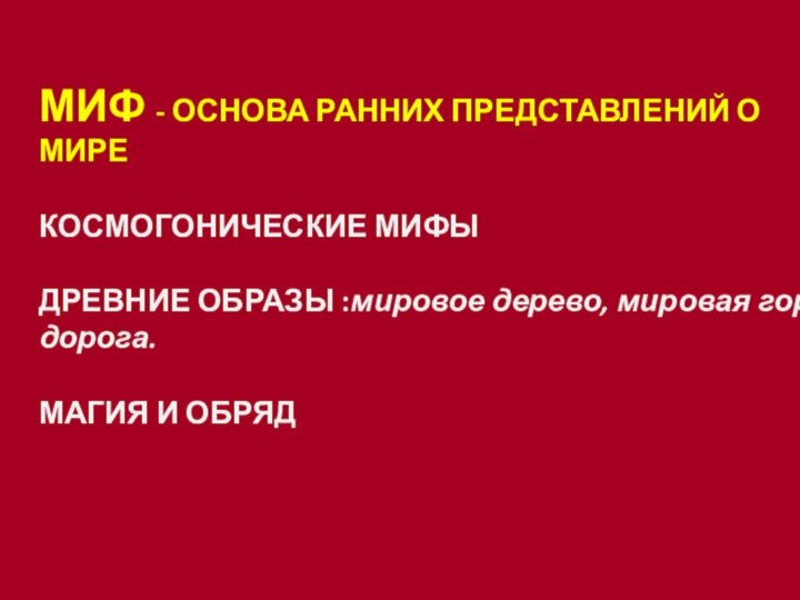 МИФ - ОСНОВА РАННИХ ПРЕДСТАВЛЕНИЙ О МИРЕКОСМОГОНИЧЕСКИЕ МИФЫДРЕВНИЕ ОБРАЗЫ :мировое дерево, мировая гора, дорога.МАГИЯ И ОБРЯД