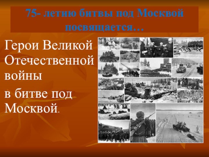 75- летию битвы под Москвой посвящается…Герои Великой Отечественной войныв битве под Москвой.