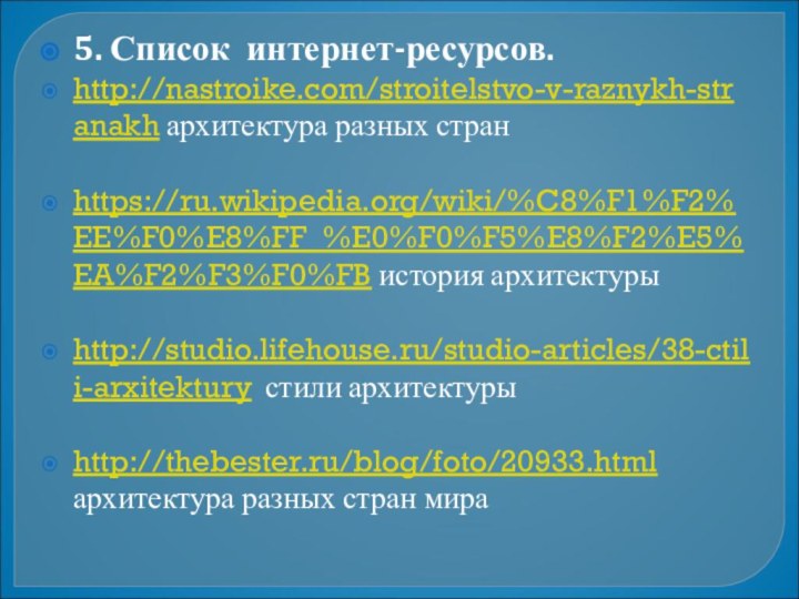 5. Список интернет-ресурсов.http://nastroike.com/stroitelstvo-v-raznykh-stranakh архитектура разных стран https://ru.wikipedia.org/wiki/%C8%F1%F2%EE%F0%E8%FF_%E0%F0%F5%E8%F2%E5%EA%F2%F3%F0%FB история архитектурыhttp://studio.lifehouse.ru/studio-articles/38-ctili-arxitektury стили архитектуры http://thebester.ru/blog/foto/20933.html архитектура разных стран мира