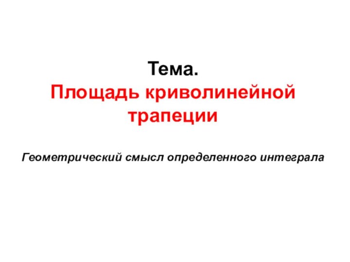 Тема.  Площадь криволинейной трапеции 	 Геометрический смысл определенного интеграла