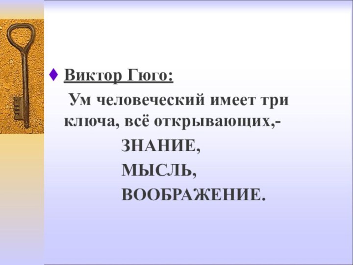 Виктор Гюго: 	Ум человеческий имеет три ключа, всё открывающих,-				ЗНАНИЕ,				МЫСЛЬ,				ВООБРАЖЕНИЕ.