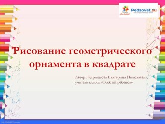 Презентация к уроку рисования Рисование геометрического орнамента в квадрате