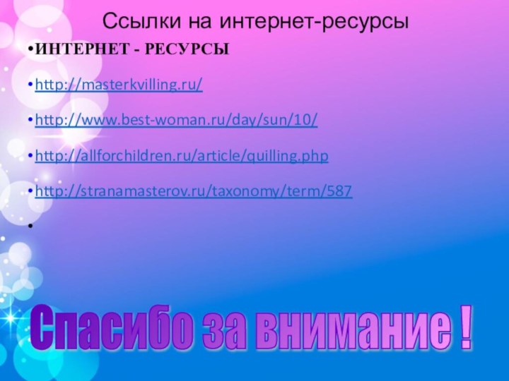 Ссылки на интернет-ресурсыИНТЕРНЕТ - РЕСУРСЫhttp://masterkvilling.ru/http://www.best-woman.ru/day/sun/10/http://allforchildren.ru/article/quilling.phphttp://stranamasterov.ru/taxonomy/term/587 Спасибо за внимание !