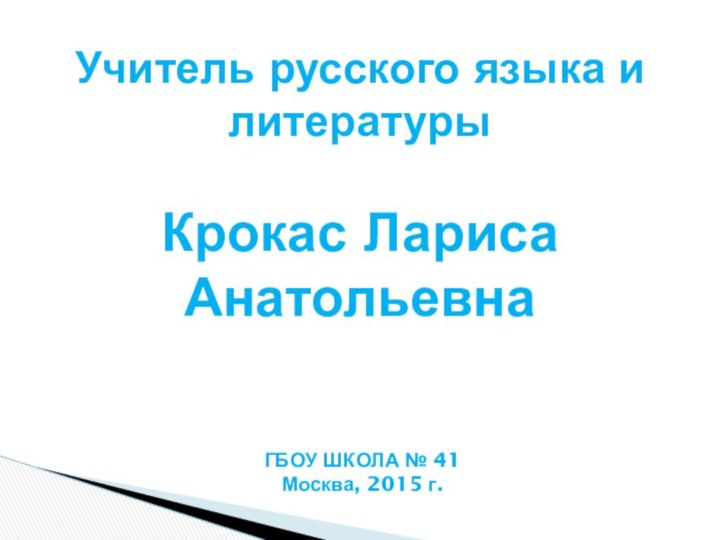 Учитель русского языка и литературыКрокас Лариса АнатольевнаГБОУ ШКОЛА № 41Москва, 2015 г.