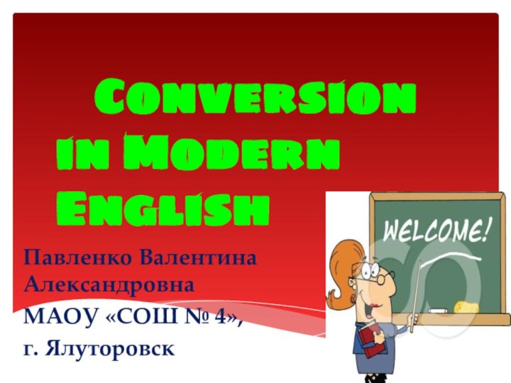 Павленко Валентина АлександровнаМАОУ «СОШ № 4», г. ЯлуторовскConversion in Modern English