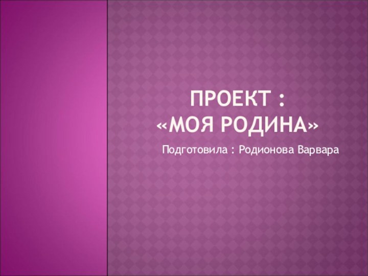 ПРОЕКТ :  «МОЯ РОДИНА»Подготовила : Родионова Варвара