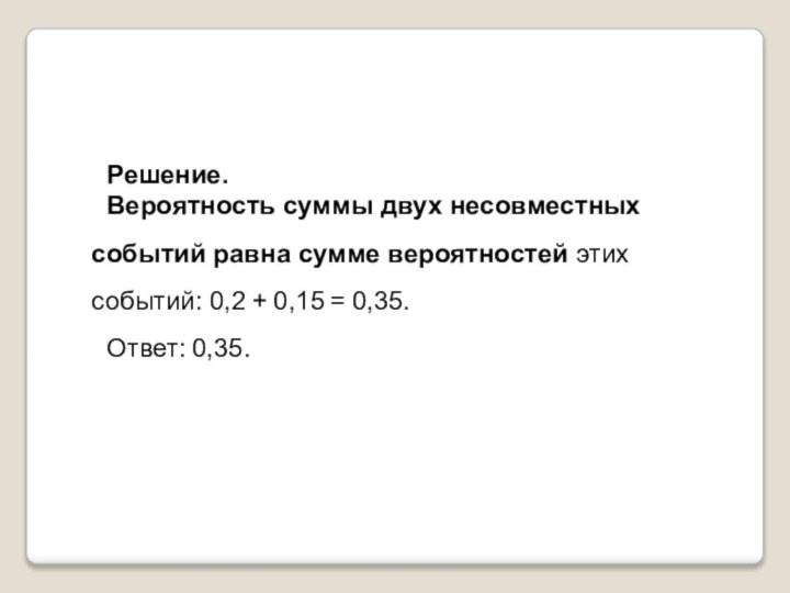 Решение.Вероятность суммы двух несовместных событий равна сумме вероятностей этих событий: 0,2 + 0,15 = 0,35.Ответ: 0,35.