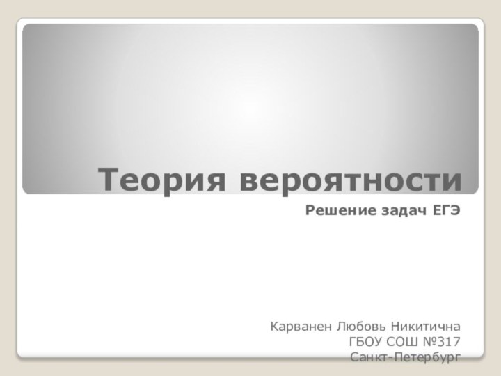 Теория вероятностиРешение задач ЕГЭКарванен Любовь НикитичнаГБОУ СОШ №317Санкт-Петербург