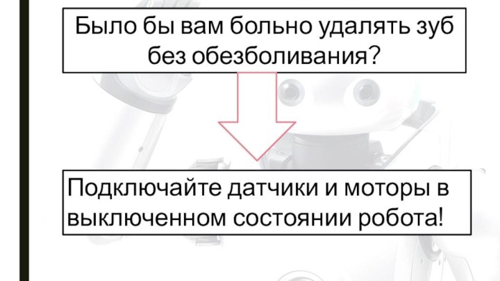 Было бы вам больно удалять зуб без обезболивания?Подключайте датчики и моторы в выключенном состоянии робота!