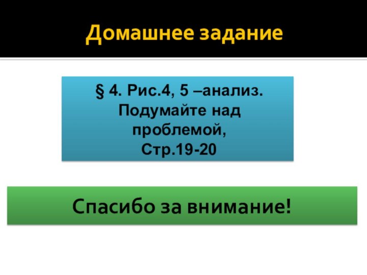 Домашнее задание§ 4. Рис.4, 5 –анализ.Подумайте над проблемой,Стр.19-20 Спасибо за внимание!