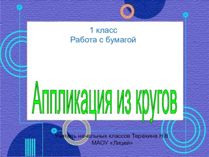 Аппликация из круговАппликация из кругов 1 классРабота с бумагойУчитель начальных классов Терёхина Н.В.МАОУ «Лицей»