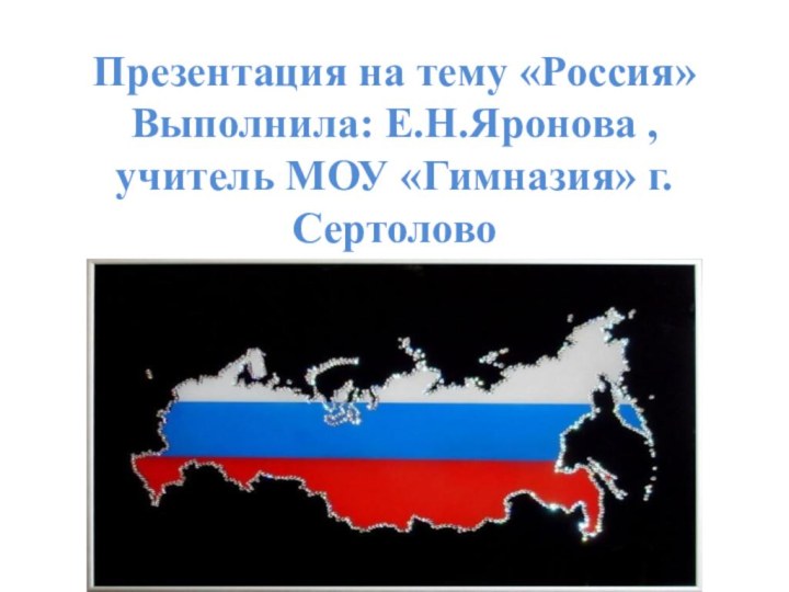 Презентация на тему «Россия» Выполнила: Е.Н.Яронова , учитель МОУ «Гимназия» г.Сертолово