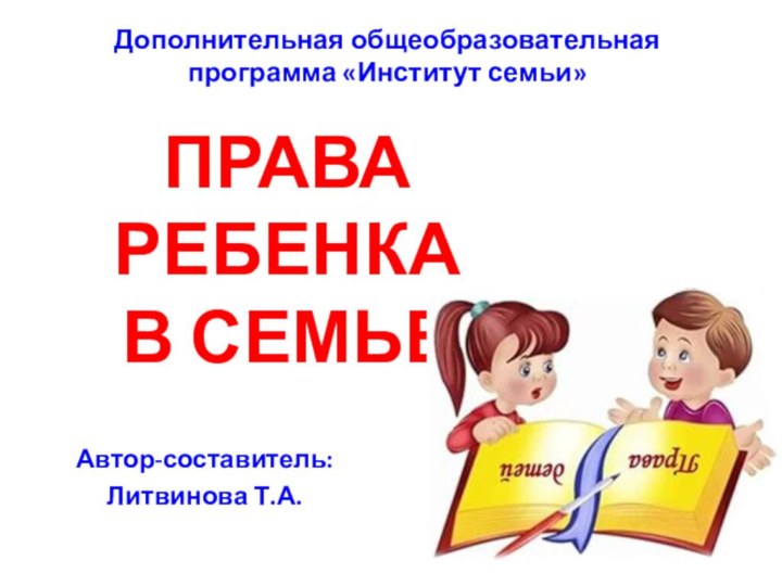 Дополнительная общеобразовательная программа «Институт семьи»Автор-составитель: Литвинова Т.А.Права ребенка в семье