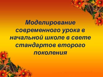 Презентация к ВЫСТУПЛЕНИЮ ПО ТЕМЕ МОДЕЛИРОВАНИЕ СОВРЕМЕННОГО УРОКА В НАЧАЛЬНОЙ ШКОЛЕ В СВЕТЕ СТАНДАРТОВ ВТОРОГО ПОКОЛЕНИЯ