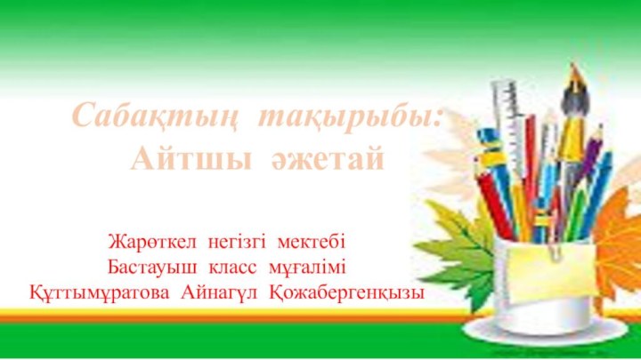 Жарөткел негізгі мектебі Бастауыш класс мұғаліміҚұттымұратова Айнагүл ҚожабергенқызыСабақтың тақырыбы: Айтшы әжетай