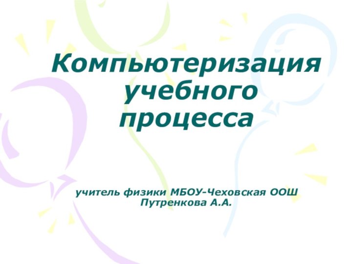 Компьютеризация  учебного  процесса   учитель физики МБОУ-Чеховская ООШ Путренкова А.А.