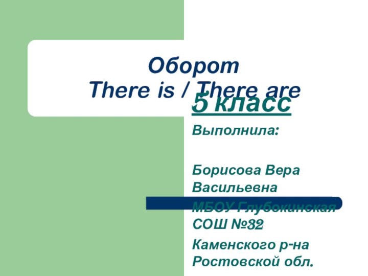 Оборот  There is / There are5 классВыполнила:Борисова Вера ВасильевнаМБОУ Глубокинская СОШ №32Каменского р-на Ростовской обл.