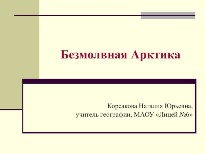 Безмолвная АрктикаКорсакова Наталия Юрьевна,учитель географии, МАОУ «Лицей №6»