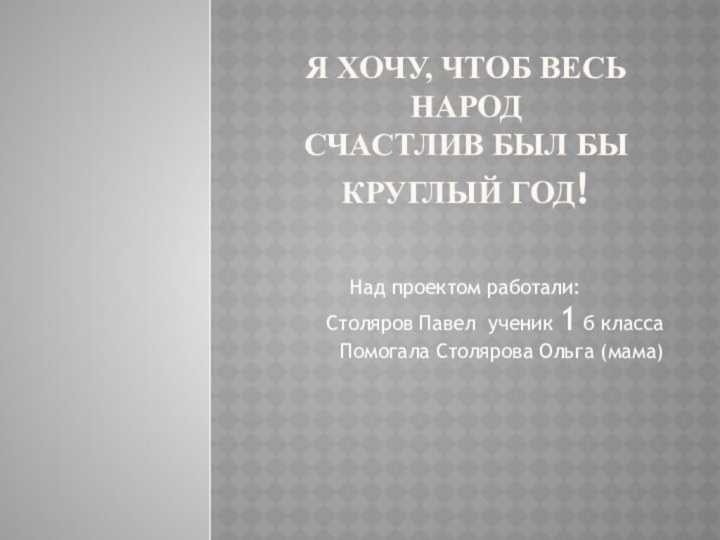 Я хочу, чтоб весь народ Счастлив был бы круглый год!Над проектом работали: