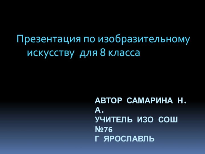 Автор Самарина н.А. УчИТЕЛЬ изо Сош №76 г ЯрославльПрезентация по изобразительному 	искусству для 8 класса